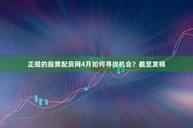 正规的股票配资网4月如何寻找机会？截至发稿