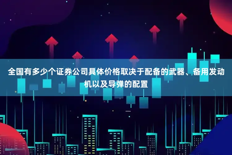 全国有多少个证券公司具体价格取决于配备的武器、备用发动机以及导弹的配置