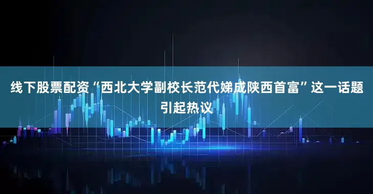 线下股票配资“西北大学副校长范代娣成陕西首富”这一话题引起热议