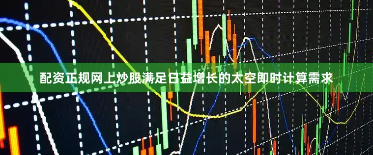 配资正规网上炒股满足日益增长的太空即时计算需求