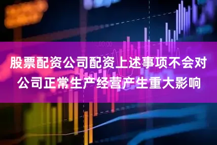 股票配资公司配资上述事项不会对公司正常生产经营产生重大影响