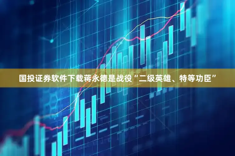 国投证券软件下载蒋永德是战役“二级英雄、特等功臣”