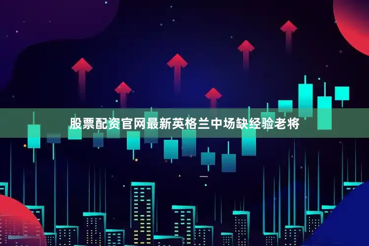 股票配资官网最新英格兰中场缺经验老将