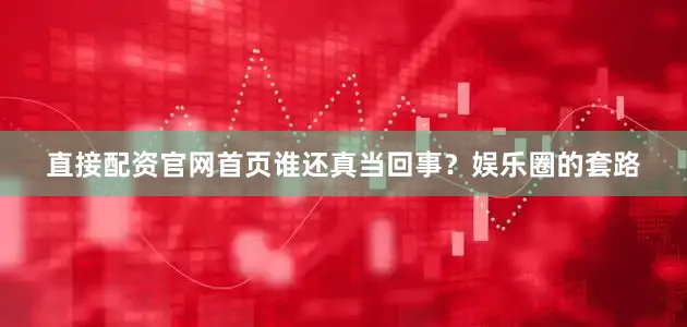 直接配资官网首页谁还真当回事？娱乐圈的套路